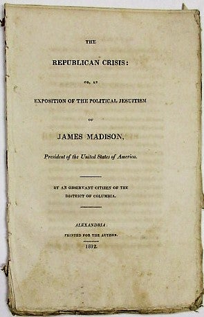 Item #34172 THE REPUBLICAN CRISIS: OR, AN EXPOSITION OF THE POLITICAL JESUITISM OF JAMES MADISON, PRESIDENT OF THE UNITED STATES OF AMERICA. BY AN OBSERVANT CITIZEN OF THE DISTRICT OF COLUMBIA. James Madison.