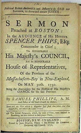 Item #34245 POLITICAL RULERS AUTHORIZ'D AND INFLUENC'D BY GOD OUR SAVIOUR, TO DECREE AND EXECUTE JUSTICE: A SERMON PREACHED AT BOSTON: IN THE AUDIENCE OF HIS HONOUR SPENCER PHIPS, ESQ; COMMANDER IN CHIEF; THE HONOURABLE HIS MAJESTY'S COUNCIL, AND THE HONOURABLE HOUSE OF REPRESENTATIVES, OF THE PROVINCE OF THE MASSACHUSETTS-BAY IN NEW-ENGLAND, ON MAY 30TH. 1750. BEING THE ANNIVERSARY FOR THE ELECTION OF HIS MAJESTY'S COUNCIL FOR THE SAID PROVINCE. Samuel Phillips.