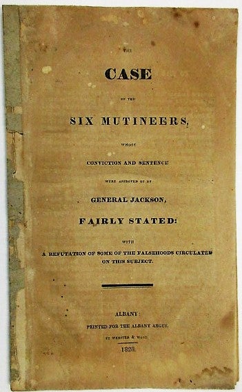 Item #34260 THE CASE OF THE SIX MUTINEERS, WHOSE CONVICTION AND SENTENCE WERE APPROVED OF BY GENERAL JACKSON, FAIRLY STATED: WITH A REFUTATION OF SOME OF THE FALSEHOODS CIRCULATED ON THIS SUBJECT. Election of 1828, Andrew Jackson.