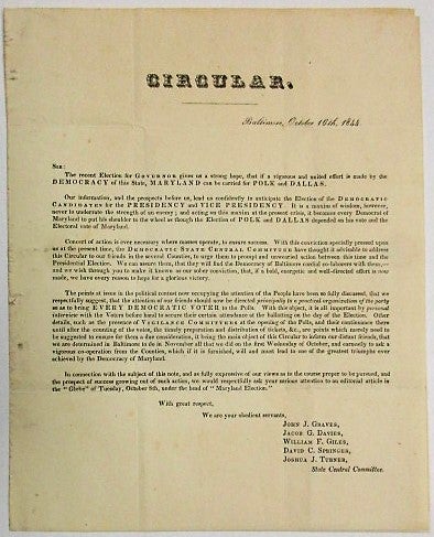 Item #34342 CIRCULAR. BALTIMORE, OCTOBER 16TH, 1844. SIR: THE RECENT ELECTION FOR GOVERNOR GIVES US A STRONG HOPE, THAT IF A VIGOROUS AND UNITED EFFORT IS MADE BY THE DEMOCRACY OF THIS STATE, MARYLAND CAN BE CARRIED FOR POLK AND DALLAS. Election of 1844.