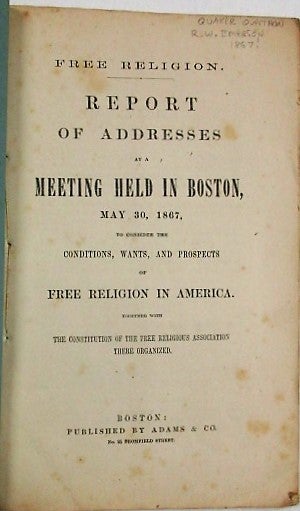Item #34455 FREE RELIGION. REPORT OF ADDRESSES AT A MEETING HELD IN BOSTON, MAY 30, 1867, TO CONSIDER THE CONDITIONS, WANTS, AND PROSPECTS OF FREE RELIGION IN AMERICA. TOGETHER WITH THE CONSTITUTION OF THE FREE RELIGIOUS ASSOCIATION THERE ORGANIZED. Free Religious Association.