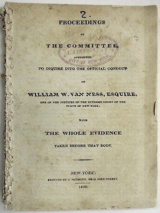 PROCEEDINGS OF THE COMMITTEE, APPOINTED TO INQUIRE INTO THE OFFICIAL CONDUCT OF WILLIAM W. VAN NESS, ESQUIRE, ONE OF THE JUSTICES OF THE SUPREME COURT OF THE STATE OF NEW-YORK; WITH THE WHOLE EVIDENCE TAKEN BEFORE THAT BODY.