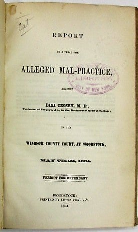 Item #34515 REPORT OF A TRIAL FOR ALLEGED MAL-PRACTICE AGAINST DIXI CROSBY, M.D., PROFESSOR OF SURGERY, &C., IN THE DARTMOUTH MEDICAL COLLEGE; IN THE WINDSOR COUNTY COURT AT WOODSTOCK, MAY TERM, 1854. VERDICT FOR DEFENDANT. Dixi Crosby.