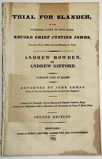 Item #34583 TRIAL FOR SLANDER, IN THE SUPERIOR COURT OF NEW-YORK, BEFORE CHIEF JUSTICE JONES, JANUARY TERM 1834- SECOND MONDAY IN TERM. ANDREW BOWDEN, VS ANDREW GIFFORD. DAMAGES LAID AT $10,000. REPORTED BY JOHN LOMAS, EDITOR OF "THE CITY HALL REPORTER & NEW-YORK LAW MAGAZINE." SECOND EDITION. John Lomas, Reporter.