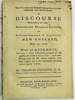THE VALIDITY OF PRESBYTERIAN ORDINATION ASSERTED AND MAINTAINED. A DISCOURSE DELIVERED AT THE ANNIVERSARY DUDLEIAN-LECTURE, AT HARVARD- COLLEGE IN CAMBRIDGE NEW-ENGLAND, MAY 12. 1762. WITH AN APPENDIX, GIVING A BRIEF HISTORICAL ACCOUNT OF THE EPISTLES ASCRIBED TO IGNATIUS; AND EXHIBITING SOME OF THE MANY REASONS, WHY THEY OUGHT NOT TO BE DEPENDED ON AS HIS UNCORRUPTED WORKS.