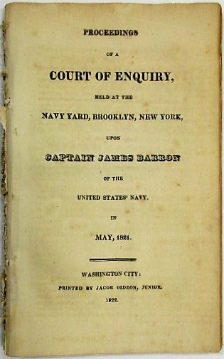Item #34613 PROCEEDINGS OF A COURT OF ENQUIRY, HELD AT THE NAVY YARD, BROOKLYN, NEW YORK, UPON CAPTAIN JAMES BARRON OF THE UNITED STATES NAVY, IN MAY, 1821. James Barron.