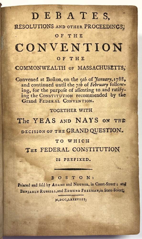 Item #34643 DEBATES, RESOLUTIONS AND OTHER PROCEEDINGS; OF THE CONVENTION OF THE COMMONWEALTH OF MASSACHUSETTS, CONVENED AT BOSTON, ON THE 9TH OF JANUARY 1788, AND CONTINUED UNTIL THE 7TH OF FEBRUARY FOLLOWING, FOR THE PURPOSE OF ASSENTING TO AND RATIFYING THE CONSTITUTION RECOMMENDED BY THE GRAND FEDERAL CONVENTION. TOGETHER WITH THE YEAS AND NAYS ON THE DECISION OF THE GRAND QUESTION. TO WHICH THE FEDERAL CONSTITUTION IS PREFIXED. Massachusetts.