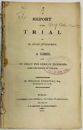 A REPORT OF THE TRIAL OF MR. HUGH FITZPATRICK, FOR A LIBEL UPON HIS GRACE THE DUKE OF RICHMOND, LORD LIEUTENANT OF IRELAND. BY WILLIAM RIDGEWAY, ESQ. BARRISTER AT LAW.