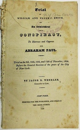 TRIAL OF WILLIAM AND PETER C. SMITH, ON AN INDICTMENT FOR A CONSPIRACY, TO HARRASS [sic] AND OPPRESS ONE ABRAHAM PAUL. TRIED ON THE 9TH, 10TH, 11TH, AND 12TH OF NOVEMBER, 1824. BEFORE THE GENERAL SESSIONS OF THE PEACE OF THE CITY OF NEW-YORK. BY JACOB D. WHEELER, COUNSELLOR AT LAW
