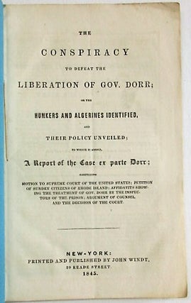 THE CONSPIRACY TO DEFEAT THE LIBERATION OF GOVERNOR DORR; OR THE HUNKERS AND ALGERINES IDENTIFIED, AND THEIR POLICY UNVEILED; TO WHICH IS ADDED, A REPORT OF THE CASE EX PARTE DORR; COMPRISING MOTION TO SUPREME COURT OF THE UNITED STATES; PETITION OF SUNDRY CITIZENS OF RHODE ISLAND; AFFIDAVITS SHOWING THE TREATMENT OF GOV. DORR BY THE INSPECTORS OF THE PRISON; ARGUMENT OF COUNSEL AND THE DECISION OF THE COURT.