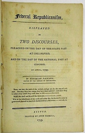 FEDERAL REPUBLICANISM, DISPLAYED IN TWO DISCOURSES, PREACHED ON THE DAY OF THE STATE FAST AT CHELMSFORD, AND ON THE DAY OF THE NATIONAL FAST AT CONCORD, IN APRIL, 1799.