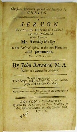 CHRISTIAN CHURCHES FORM'D AND FURNISH'D BY CHRIST. A SERMON PREACH'D AT THE GATHERING OF A CHURCH, AND THE ORDINATION OF THE REVEREND MR. TIMOTHY WALKER TO THE PASTORAL OFFICE, AT THE NEW PLANTATION CALLED PENNICOOK. NOV. 18TH 1730. BY JOHN BARNARD, M.A. PASTOR OF A CHURCH IN ANDOVER. TO WHICH ARE ANNEXED, THE CHARGE, AND THE RIGHT HAND OF FELLOWSHIP, USED ON THAT OCCASION. NOW MADE PUBLICK AT THE DESIRE OF SEVERAL WHO WERE PRESENT AT THAT SOLEMNITY.