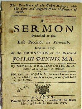 THE EXCELLENCY OF THE GOSPEL - MESSAGE; WITH THE DUTY AND DIGNITY OF THE MESSENGERS OF CHRIST. A SERMON PREACHED AT THE EAST PRECINCT IN YARMOUTH, JUNE 22. 1727. AT THE ORDINATION OF THE REVEREND JOSIAH DENNIS, M.A.
