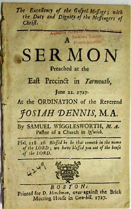 THE EXCELLENCY OF THE GOSPEL-MESSAGE; WITH THE DUTY AND DIGNITY OF THE MESSENGERS OF CHRIST. A SERMON PREACHED AT THE EAST PRECINCT IN YARMOUTH, JUNE 22. 1727. AT THE ORDINATION OF THE REVEREND JOSIAH DENNIS, M.A.