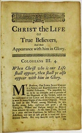 CHRIST THE LIFE OF TRUE BELIEVERS, AND THEIR APPEARANCE WITH HIM IN GLORY. A SERMON ON COLOSSIANS III. 4. PREACH'D AT THE WEST CHURCH IN BOSTON, OCTOBER 4TH. 1741. PUBLISHED AT THE DESIRE OF THE HEARERS.