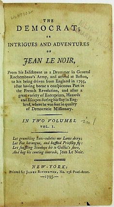 THE DEMOCRAT; OR INTRIGUES AND ADVENTURES OF JEAN LE NOIR, FROM HIS INLISTMENT AS A DRUMMER IN GENERAL ROCHEMBEAU'S ARMY, AND ARRIVAL AT BOSTON, TO HIS BEING DRIVEN FROM ENGLAND IN 1795, AFTER HAVING BORNE A CONSPICUOUS PART IN THE FRENCH REVOLUTION, AND AFTER A GREAT VARIETY OF ENTERPRIZES, HAZARDS AND ESCAPES DURING HIS STAY IN ENGLAND, WHERE HE WAS SENT IN QUALITY OF DEMOCRATIC MISSIONARY. IN TWO VOLUMES. VOL. I [-II].