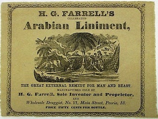 H.G. FARRELL'S CELEBRATED ARABIAN LINIMENT. THE GREAT EXTERNAL REMEDY FOR MAN AND BEAST. MANUFACTURED ONLY BY H.G. FARRELL, SOLE INVENTOR AND PROPRIETOR, AND WHOLESALE DRUGGIST, NO. 17, MAIN STREET, PEORIA, ILL. PRICE FIFTY CENTS PER BOTTLE.
