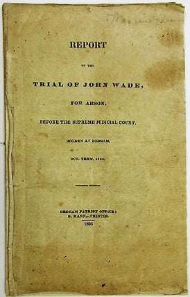 Item #35148 REPORT OF THE TRIAL OF JOHN WADE, FOR ARSON, BEFORE THE SUPREME JUDICIAL COURT....