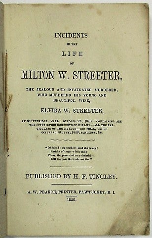 Item #35174 INCIDENTS IN THE LIFE OF MILTON W. STREETER, THE JEALOUS AND INFATUATED MURDERER, WHO MURDERED HIS BEAUTIFUL AND YOUNG WIFE, ELVIRA W. STREETER, AT SOUTHBRIDGE, MASS., A FEW MONTHS SINCE: CONTAINING ALL THE INTERESTING INCIDENTS OF HIS LIFE- ALL THE PARTICULARS OF THE MURDER- HIS TRIAL, WHICH OCCURRED RECENTLY, SENTENCE, &C. H. F. Tingley.