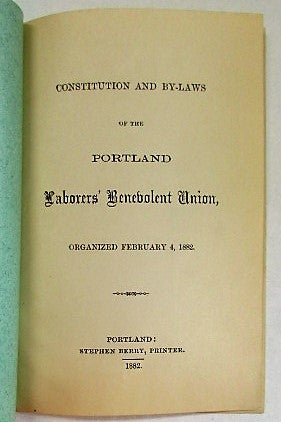 Item #35346 CONSTITUTION AND BY-LAWS OF THE PORTLAND LABORERS' BENEVOLENT UNION, ORGANIZED FEBRUARY 4, 1882. Portland Laborers' Benevolent Union.