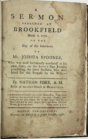 Item #35398 A SERMON PREACHED AT BROOKFIELD MARCH 6, 1778. ON THE DAY OF THE INTERMENT OF MR. JOSHUA SPOONER, WHO WAS MOST BARBAROUSLY MURDERED AT HIS OWN GATE, ON THE LORD'S DAY EVENING PRECEEDING [sic], BY THREE RUFFIANS, WHO WERE HIRED FOR THE PURPOSE BY HIS WIFE. Nathan Fiske.