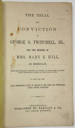 THE TRIAL AND CONVICTION OF GEORGE S. TWITCHELL, JR., FOR THE MURDER OF MRS. MARY E. HILL, HIS MOTHER-IN-LAW. WITH THE ELOQUENT SPEECHES OF COUNSEL ON BOTH SIDES, AND HON. JUDGE BREWSTER'S CHARGE TO THE JURY IN FULL. TO WHICH ARE ADDED MANY INTERESTING FACTS IN REGARD TO THE HILLS AND TWITCHELLS NEVER BEFORE PUBLISHED.
