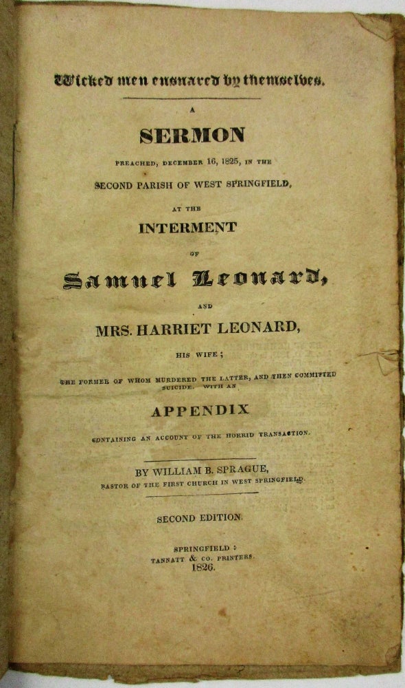 Item #35596 WICKED MEN ENSNARED BY THEMSELVES. A SERMON PREACHED, DECEMBER 16, 1825, IN THE SECOND PARISH OF WEST SPRINGFIELD, AT THE INTERMENT OF SAMUEL LEONARD, AND MRS. HARRIET LEONARD, HIS WIFE; THE FORMER OF WHOM MURDERED THE LATTER, AND THEN COMMITTED SUICIDE. WITH AN APPENDIX CONTAINING AN ACCOUNT OF THE HORRID TRANSACTION. SECOND EDITION. William B. Sprague.