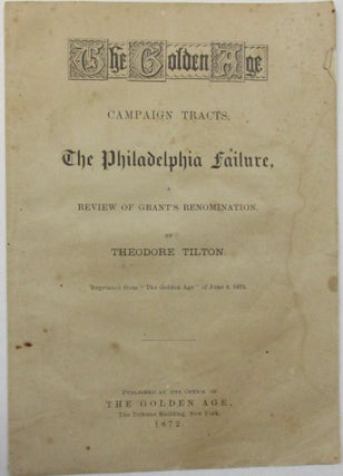 THE GOLDEN AGE. CAMPAIGN TRACTS. THE PHILADELPHIA FAILURE, REVIEW OF GRANT'S RENOMINATION. BY THEODORE TILTON. REPRINTED FROM "THE GOLDEN AGE" OF JUNE 8, 1872."