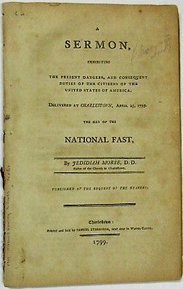 Item #35913 A SERMON, EXHIBITING THE PRESENT DANGERS AND CONSEQUENT DUTIES OF THE CITIZENS OF THE UNITED STATES OF AMERICA. DELIVERED AT CHARLESTOWN, APRIL 25, 1799, THE DAY OF THE NATIONAL FAST. PUBLISHED AT THE REQUEST OF THE HEARERS. Jedediah Morse.