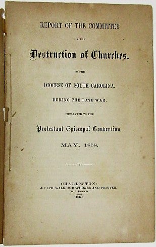Item #36053 REPORT OF THE COMMITTEE ON THE DESTRUCTION OF CHURCHES, IN THE DIOCESE OF SOUTH CAROLINA, DURING THE LATE WAR. PRESENTED TO THE PROTESTANT EPISCOPAL CONVENTION, MAY, 1868. South Carolina.