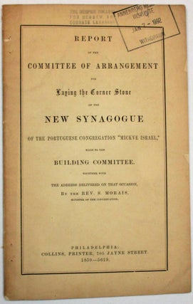 REPORT OF THE COMMITTEE OF ARRANGEMENT FOR LAYING THE CORNER STONE OF THE NEW SYNAGOGUE OF THE PORTUGUESE CONGREGATION "MICKVE ISRAEL," MADE TO THE BUILDING COMMITTEE. TOGETHER WITH THE ADDRESS DELIVERED ON THAT OCCASION, BY THE REV. S. MORAIS, MINISTER OF THE CONGREGATION.
