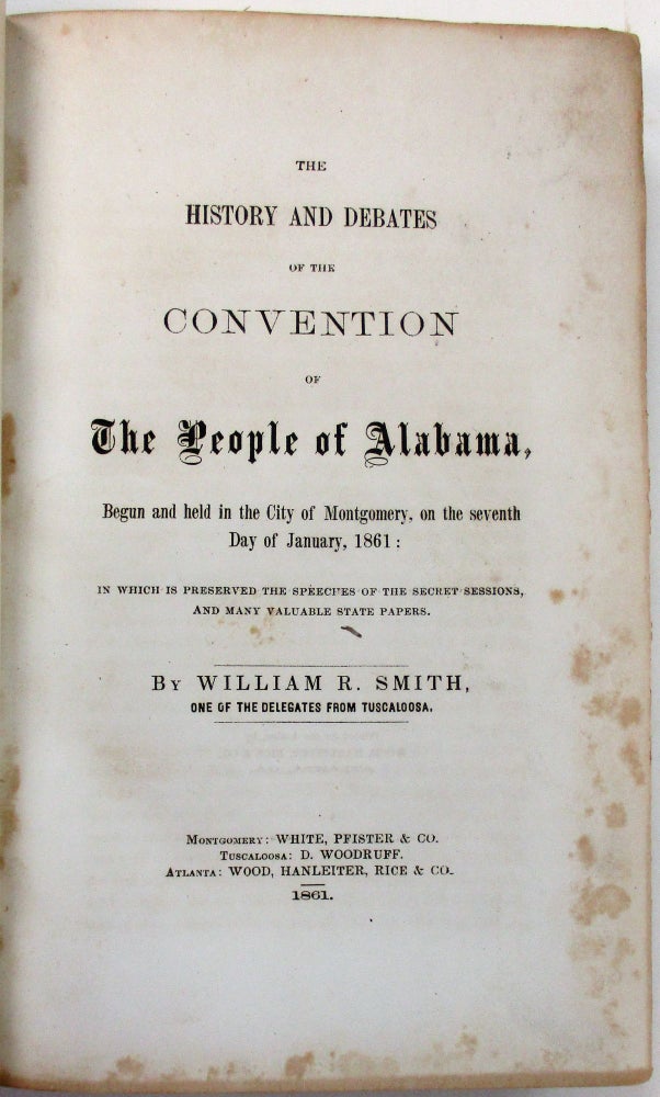 Item #36492 THE HISTORY AND DEBATES OF THE CONVENTION OF THE PEOPLE OF ALABAMA, BEGUN AND HELD IN THE CITY OF MONTGOMERY, ON THE SEVENTH DAY OF JANUARY, 1861; IN WHICH IS PRESERVED THE SPEECHES OF THE SECRET SESSIONS, AND MANY VALUABLE STATE PAPERS. BY...ONE OF THE DELEGATES FROM TUSCALOOSA. Alabama, William R. Smith.