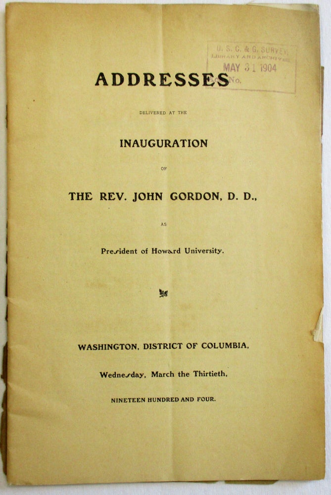 Item #36587 ADDRESSES DELIVERED AT THE INAUGURATION OF THE REV. JOHN GORDON, D.D., AS PRESIDENT OF HOWARD UNIVERSITY. WASHINGTON, DISTRICT OF COLUMBIA, WEDNESDAY, MARCH THE THIRTIETH, NINETEEN HUNDRED AND FOUR. Howard University.