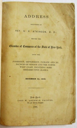 ADDRESS DELIVERED BY REV. G.H. ATKINSON, D.D., BEFORE THE CHAMBER OF COMMERCE OF THE STATE OF NEW-YORK, UPON THE POSSESSION, SETTLEMENT, CLIMATE, AND RESOURCES OF OREGON AND THE NORTHWEST COAST, INCLUDING SOME REMARKS UPON ALASKA. DECEMBER 3D, 1868.