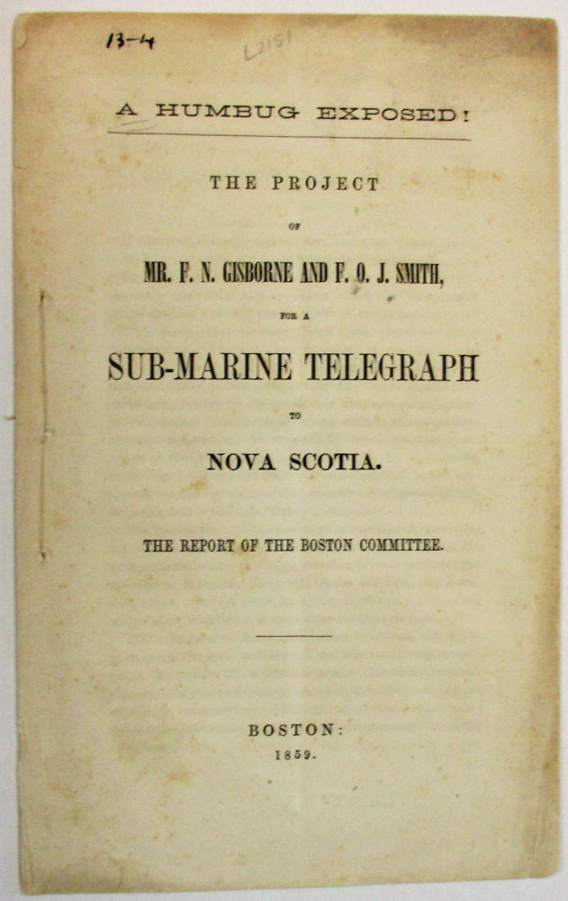 Item #36777 A HUMBUG EXPOSED! THE PROJECT OF MR. F.N. GISBORNE AND F.O.J. SMITH, FOR A SUB-MARINE TELEGRAPH TO NOVA SCOTIA. THE REPORT OF THE BOSTON COMMITTEE. Boston Committee of Merchants.