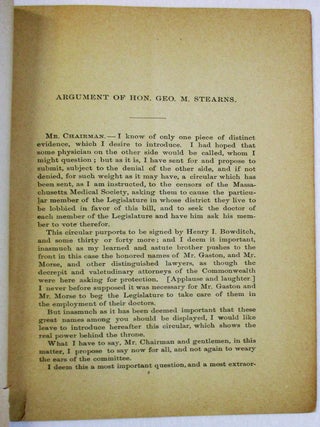 ARGUMENT OF HON. GEORGE M. STEARNS, BEFORE THE JUDICIARY COMMITTEE OF THE MASSACHUSETTS LEGISLATURE, AGAINST A BILL PRESENTED BY M.O. ADAMS TO REGULATE THE PRACTICE OF MEDICINE IN THE COMMONWEALTH OF MASSACHUSETTS. DELIVERED AT THE STATE HOUSE, FEBRUARY 5, 1889.