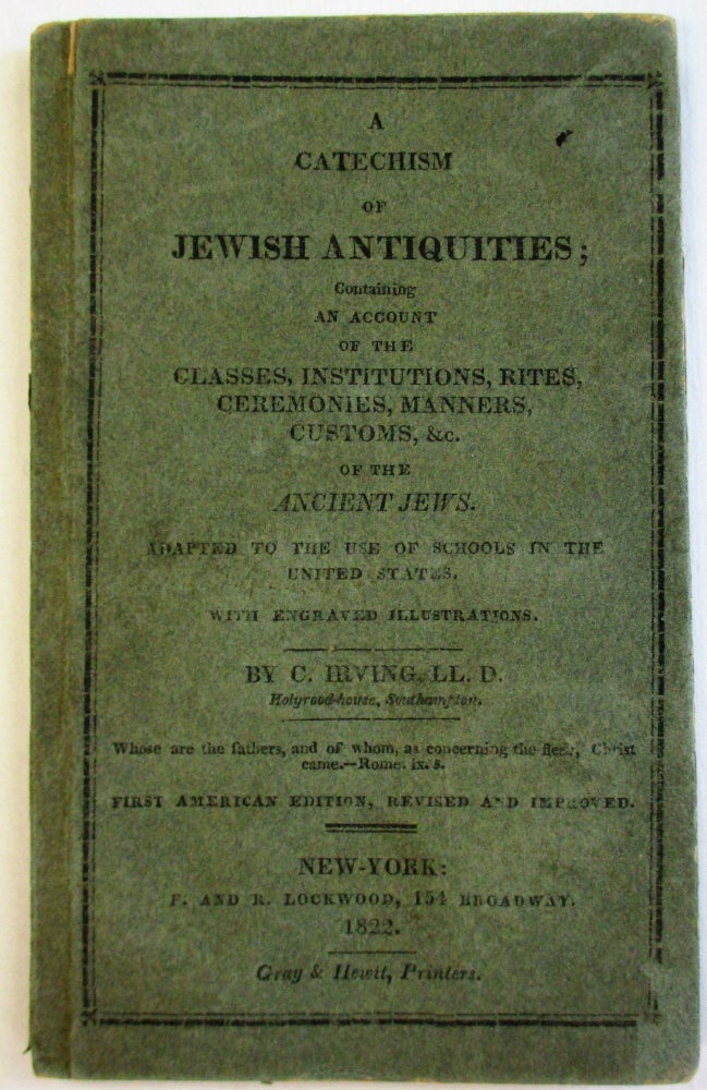 Item #36946 A CATECHISM OF JEWISH ANTIQUITIES; CONTAINING AN ACCOUNT OF THE CLASSES, INSTITUTIONS, RITES, CEREMONIES, MANNERS, CUSTOMS, &C. OF THE ANCIENT JEWS. ADAPTED TO THE USE OF SCHOOLS IN THE UNITED STATES. WITH ENGRAVED ILLUSTRATIONS... FIRST AMERICAN EDITION, REVISED AND IMPROVED. C. Irving.