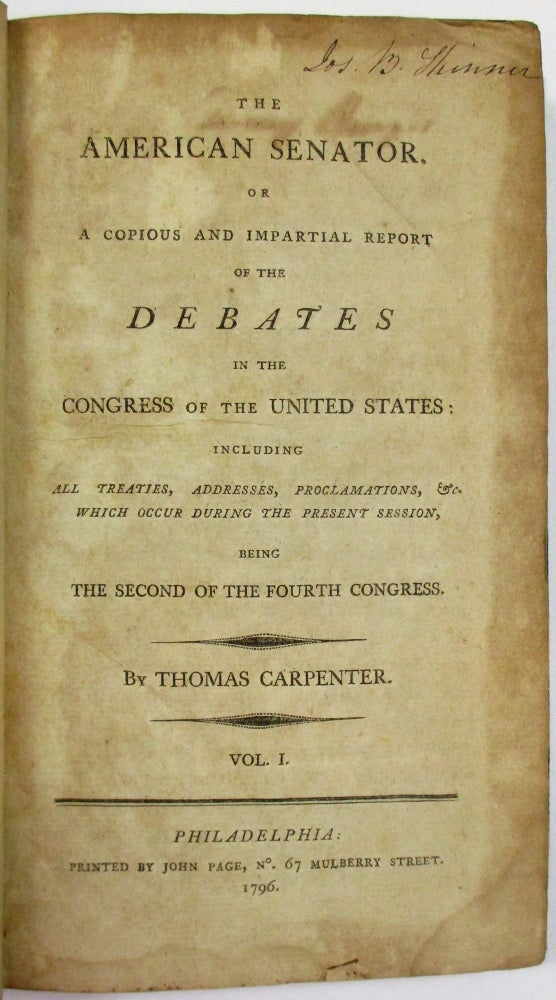 Item #37306 THE AMERICAN SENATOR. OR A COPIOUS AND IMPARTIAL REPORT OF THE DEBATES IN THE CONGRESS OF THE UNITED STATES: INCLUDING ALL TREATIES, ADDRESSES, PROCLAMATIONS, &C. WHICH OCCUR DURING THE PRESENT SESSION, BEING THE SECOND OF THE FOURTH CONGRESS. VOL. I. Thomas Carpenter.