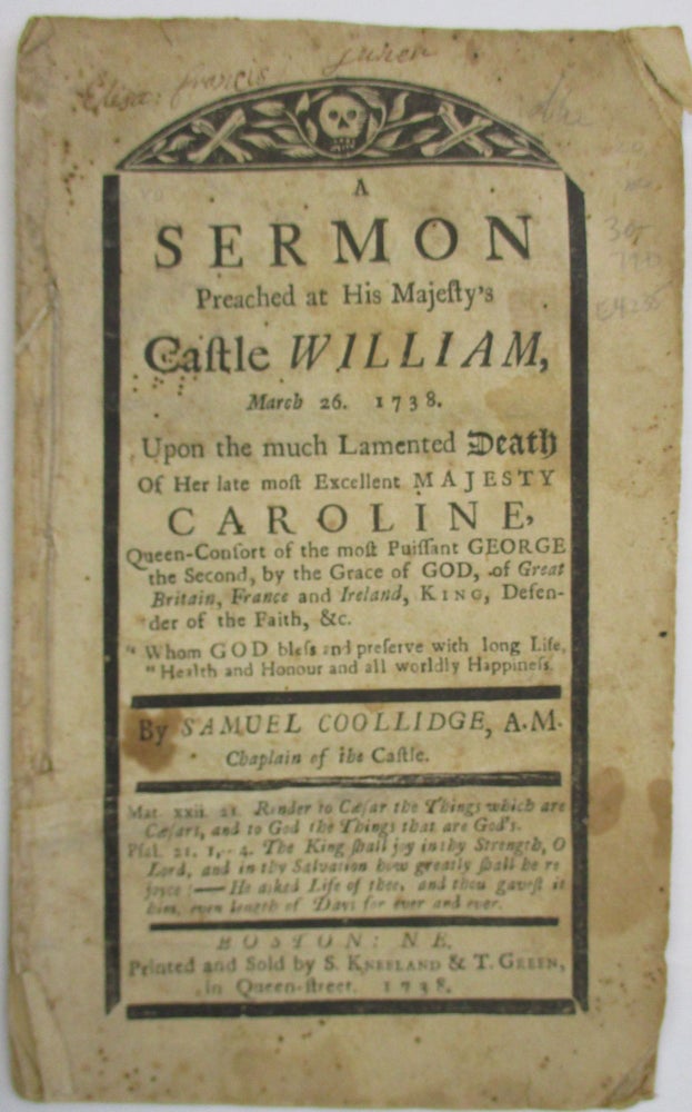 Item #37340 A SERMON PREACHED AT HIS MAJESTY'S CASTLE WILLIAM, MARCH 26. 1738. UPON THE MUCH LAMENTED DEATH OF HER LATE MOST EXCELLENT MAJESTY CAROLINE, QUEEN-CONSORT OF THE MOST PUISSANT GEORGE THE SECOND, BY THE GRACE OF GOD, OF GREAT BRITAIN, FRANCE AND IRELAND, KING, DEFENDER OF THE FAITH, &C. BY SAMUEL COOLLIDGE, A.M. CHAPLAIN OF THE CASTLE. Samuel Coollidge.