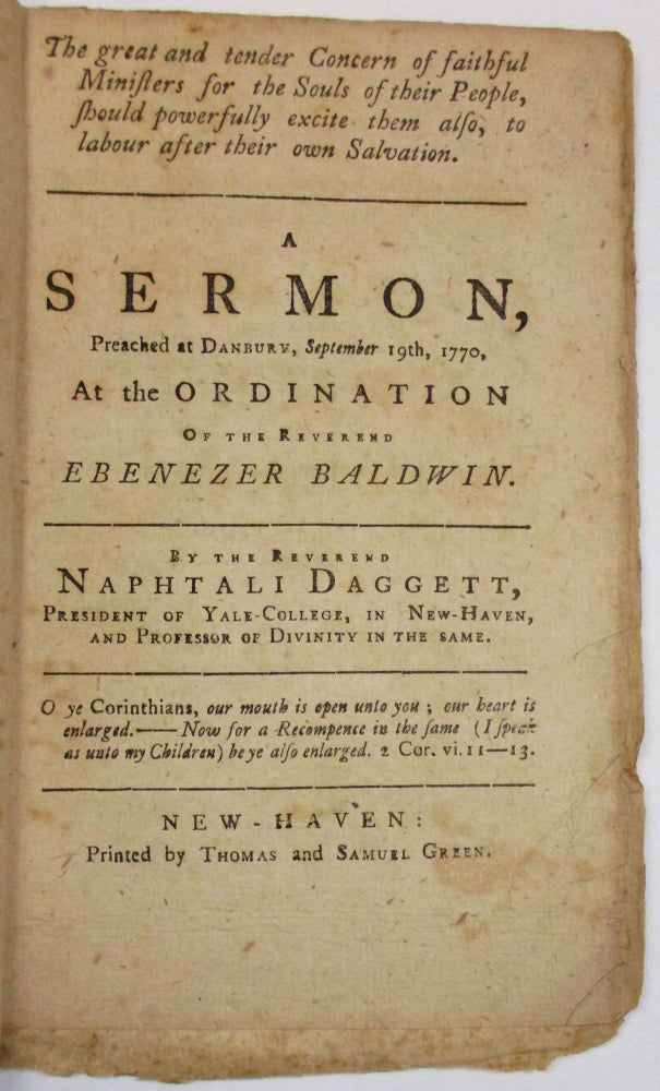Item #37410 THE GREAT AND TENDER CONCERN OF FAITHFUL MINISTERS FOR THE SOULS OF THEIR PEOPLE, SHOULD POWERFULLY EXCITE THEM ALSO, TO LABOUR AFTER THEIR OWN SALVATION. A SERMON, PREACHED AT DANBURY, SEPTEMBER 19TH, 1770, AT THE ORDINATION OF THE REVEREND EBENEZER BALDWIN. BY THE REVEREND NAPHTALI DAGGETT, PRESIDENT OF YALE-COLLEGE, IN NEW-HAVEN, AND PROFESSOR OF DIVINITY IN THE SAME. Naphtali Daggett.