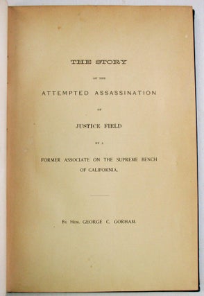 THE STORY OF THE ATTEMPTED ASSASSINATION OF JUSTICE FIELD BY A FORMER ASSOCIATE ON THE SUPREME. George C. Gorham.