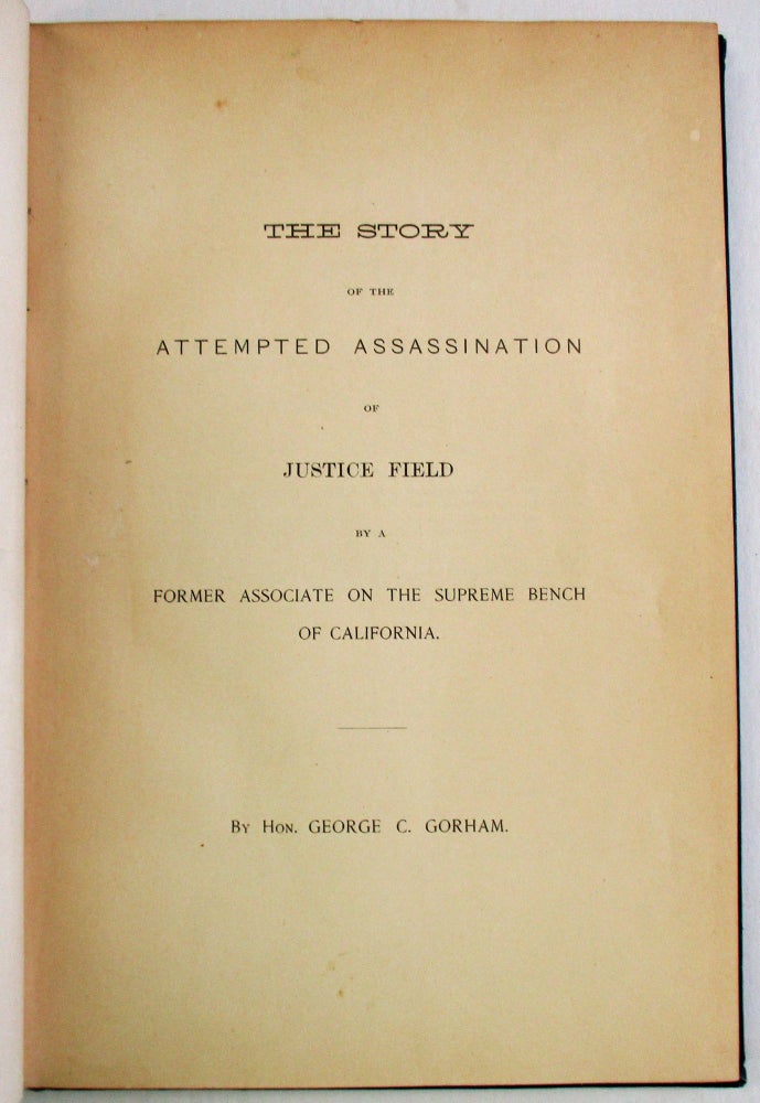 Item #37596 THE STORY OF THE ATTEMPTED ASSASSINATION OF JUSTICE FIELD BY A FORMER ASSOCIATE ON THE SUPREME BENCH OF CALIFORNIA. George C. Gorham.