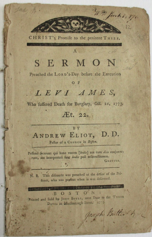Item #37608 CHRIST'S PROMISE TO THE PENITENT THIEF. A SERMON PREACHED THE LORD'S-DAY BEFORE THE EXECUTION OF LEVI AMES, WHO SUFFERED DEATH FOR BURGLARY, OCT. 21, 1773. AET. 22. BY... PASTOR OF A CHURCH IN BOSTON. N.B. THIS DISCOURSE WAS PREACHED AT THE DESIRE OF THE PRISONER, WHO WAS PRESENT WHEN IT WAS DELIVERED. Andrew Eliot.