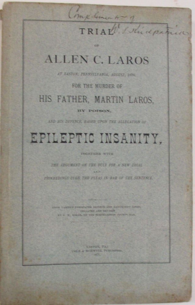 Item #37826 TRIAL OF ALLEN C. LAROS AT EASTON, PENNSYLVANIA, AUGUST, 1876, FOR THE MURDER OF HIS FATHER, MARTIN LAROS, BY POISON, AND HIS DEFENCE, BASED UPON THE DEFENCE OF EPILEPTIC INSANITY, TOGETHER WITH THE ARGUMENT ON THE RULE FOR A NEW TRIAL AND PROCEEDINGS UPON THE PLEAS IN BAR OF THE SENTENCE. Allen C. Laros.
