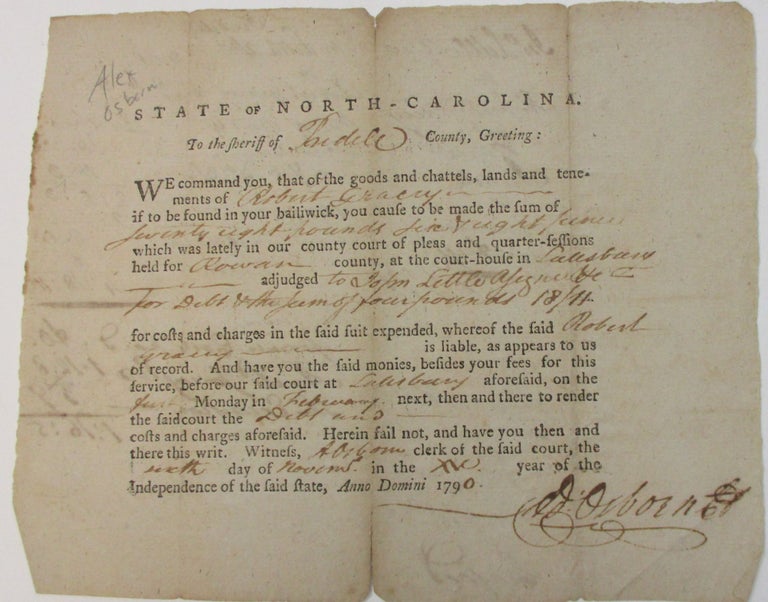 Item #37831 STATE OF NORTH-CAROLINA. TO THE SHERIFF OF [IREDELL] COUNTY, GREETING: WE COMMAND YOU, THAT OF THE GOODS AND CHATTELS, LANDS AND TENEMENTS OF [ROBERT GRACEY] IF TO BE FOUND IN YOUR BAILIWICK, YOU CAUSE TO BE MADE THE SUM OF [SEVENTY-EIGHT POUNDS FIVE & EIGHT PENCE] WHICH WAS LATELY IN OUR COUNTY COURT OF PLEAS AND QUARTER-SESSIONS HELD FOR [ROWAN] COUNTY, AT THE COURT-HOUSE IN [SALISBURY] ADJUDGED TO [JOHN LITTLE ASSIGNEE FOR DEBT & THE SUM OF FOUR POUNDS 18/P] FOR COSTS AND CHARGES IN THE SAID SUIT EXPENDED, WHEREOF THE SAID [ROBERT GRACEY] IS LIABLE, AS APPEALS TO US OF RECORD. AND HAVE YOU THE SAID MONIES, BESIDES YOUR FEES FOR THIS SERVICE, BEFORE OUR SAID COURT AT [SALISBURY] AFORESAID, ON THE [FIRST] MONDAY IN [FEBRUARY] NEXT, THEN AND THERE TO RENDER THE SAID COURT THE DEBT AND COSTS AND CHARGES AFORESAID. HEREIN FAIL NOT, AND HAVE YOU THEN AND THERE THIS WRIT. WITNESS, [A. J. OSBORN] CLERK OF THE SAID COURT THE [SIXTH] DAY OF [NOVEMBER] IN THE [XV] YEAR OF THE INDEPENDENCE OF THE SAID STATE, ANNO DOMINI 1790. [A.J. OSBORN]. 1790 North Carolina Printed Writ of Summons.