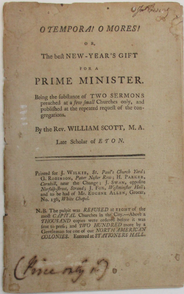 Item #37835 O TEMPORA! O MORES! OR, THE BEST NEW-YEAR'S GIFT FOR A PRIME MINISTER. BEING THE SUBSTANCE OF TWO SERMONS PREACHED AT A FEW SMALL CHURCHES ONLY, AND PUBLISHED AT THE REPEATED REQUEST OF THE CONGREGATIONS. BY THE REV. WILLIAM SCOTT, M.A. LATE SCHOLAR OF ETON. William Scott.