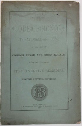 THE CODE OF HONOR. ITS RATIONALE AND USES, BY THE TESTS OF COMMON SENSE AND GOOD MORALS, WITH THE EFFECTS OF ITS PREVENTIVE REMEDIES. SECOND EDITION, REVISED.