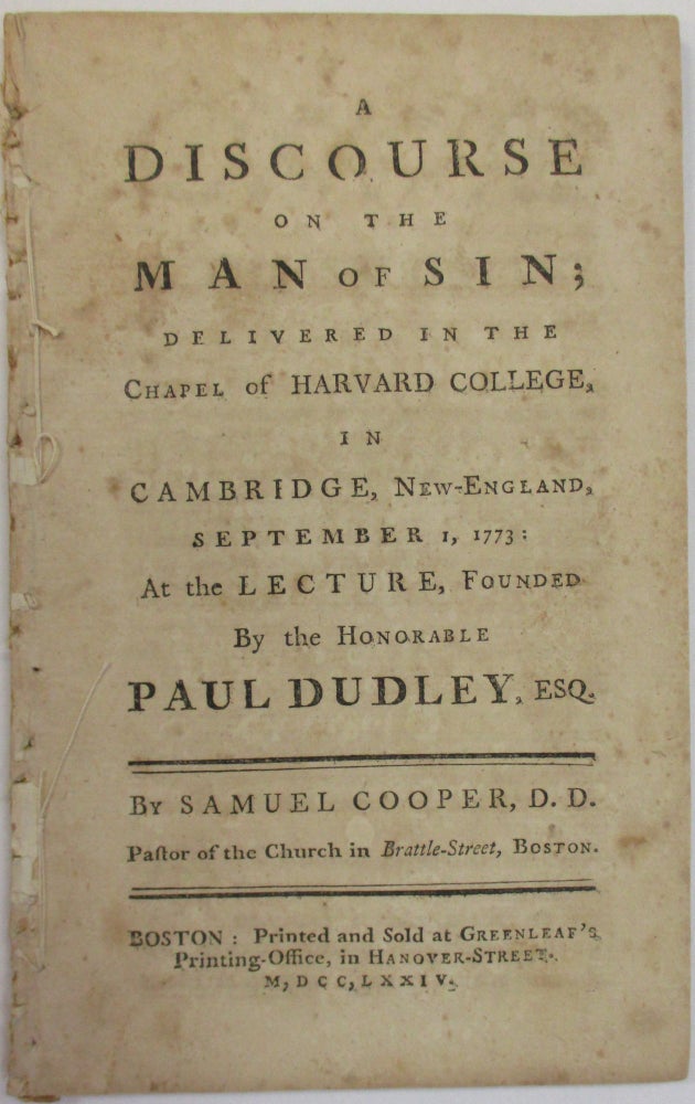 Item #38025 A DISCOURSE ON THE MAN OF SIN; DELIVERED IN THE CHAPEL OF HARVARD COLLEGE, IN CAMBRIDGE, NEW-ENGLAND, SEPTEMBER 1, 1773: AT THE LECTURE FOUNDED BY THE HONORABLE PAUL DUDLEY, ESQ. Samuel Cooper.