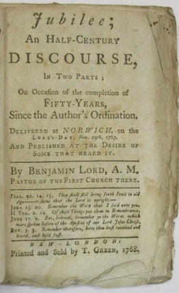 JUBILEE, AN HALF-CENTURY DISCOURSE, IN TWO PARTS; ON OCCASION OF THE COMPLETION OF FIFTY-YEARS, SINCE THE AUTHOR'S ORDINATION. DELIVERED AT NORWICH, ON THE LORD'S DAY, NOV. 29TH, 1767. BY...PASTOR OF THE FIRST CHURCH THERE.