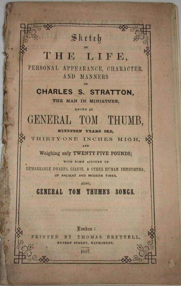 Item #38036 SKETCH OF THE LIFE, PERSONAL APPEARANCE, CHARACTER, AND MANNERS OF CHARLES S. STRATTON, THE MAN IN MINIATURE, KNOWN AS GENERAL TOM THUMB, NINETEEN YEARS OLD, THIRTY-ONE INCHES HIGH, AND WEIGHING ONLY TWENTY-FIVE POUNDS; WITH SOME ACCOUNT OF REMARKABLE DWARFS, GIANTS, & OTHER HUMAN PHENOMENA, OF ANCIENT AND MODERN TIMES. ALSO, GENERAL TOM THUMB'S SONGS. Tom Thumb.